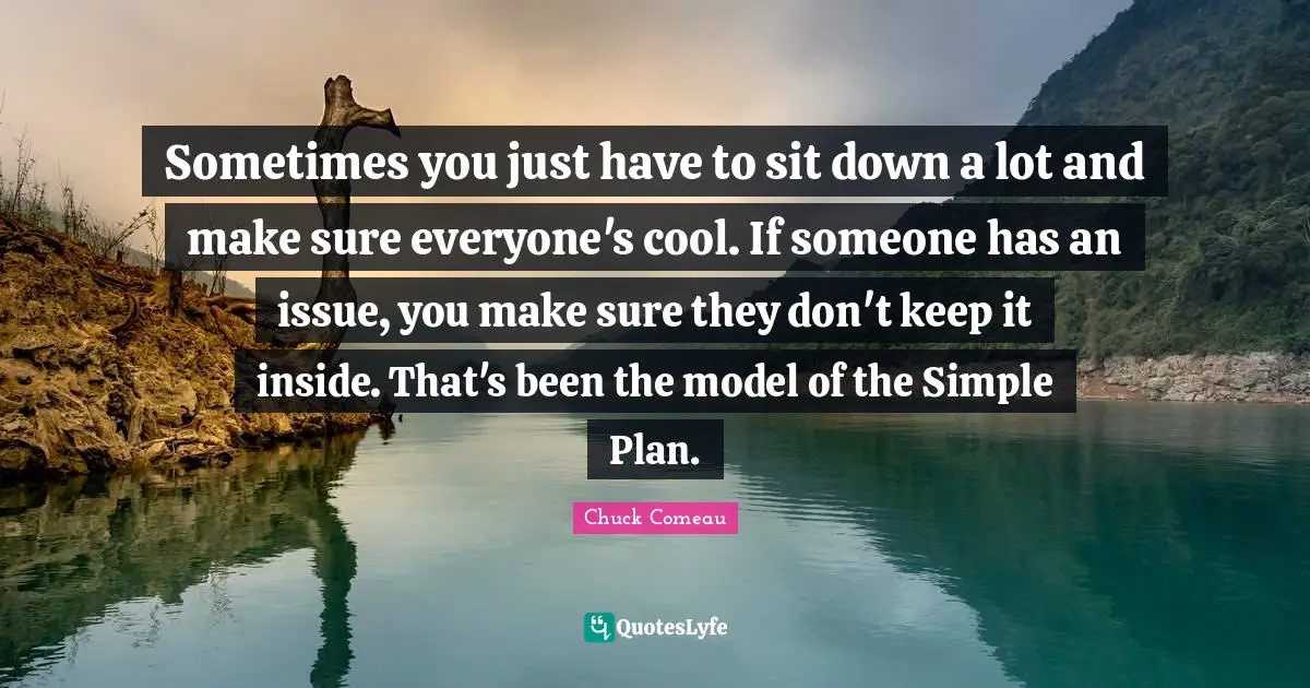 Sometimes you just have to sit down a lot and make sure everyone's cool. If someone has an issue, you make sure they don't keep it inside. That's been the model of the Simple Plan.