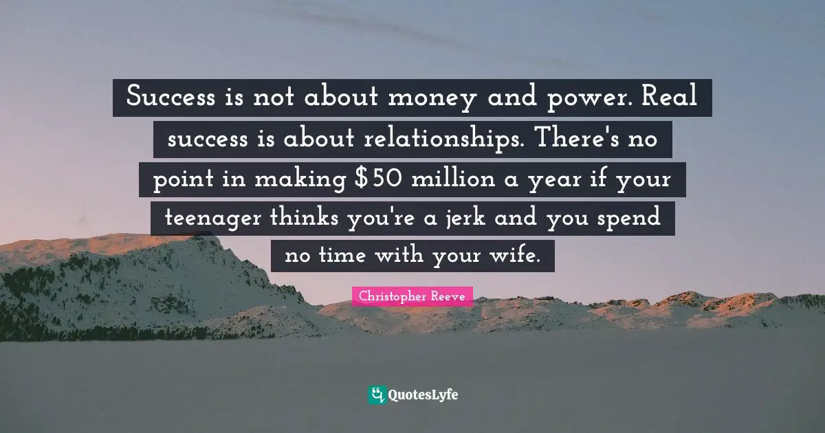 Success is not about money and power. Real success is about relationships. There's no point in making $50 million a year if your teenager thinks you're a jerk and you spend no time with your wife.