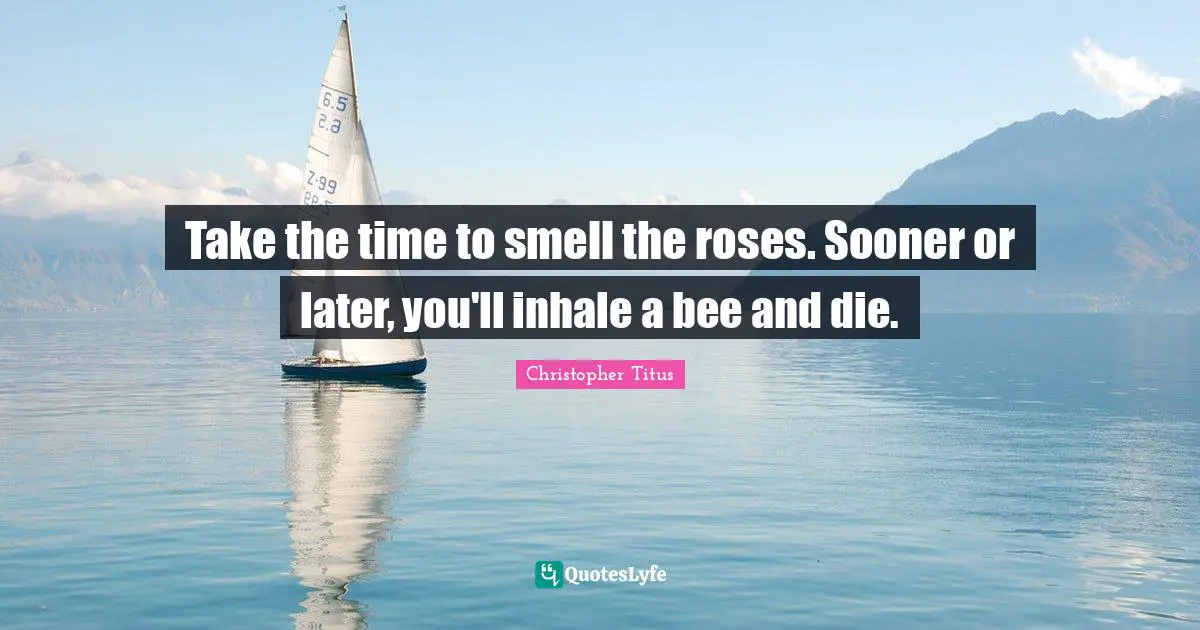 Christopher Titus Quotes: "Take the time to smell the roses. Sooner or later, you'll inhale a bee and die."