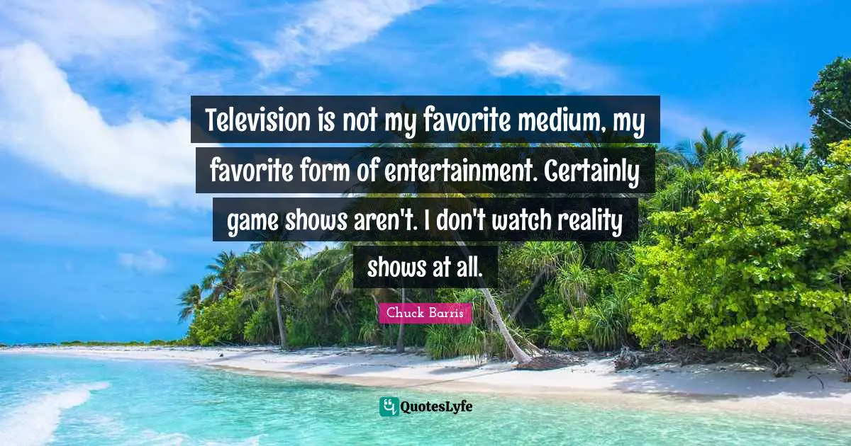 Television is not my favorite medium, my favorite form of entertainment. Certainly game shows aren't. I don't watch reality shows at all.
