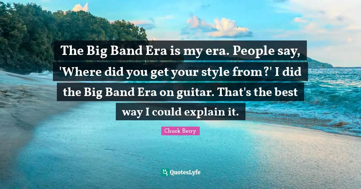 The Big Band Era is my era. People say, 'Where did you get your style from?' I did the Big Band Era on guitar. That's the best way I could explain it.