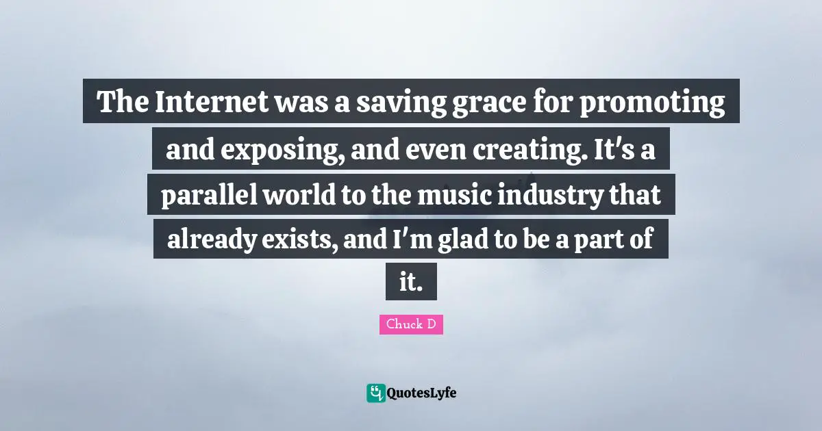 The Internet was a saving grace for promoting and exposing, and even creating. It's a parallel world to the music industry that already exists, and I'm glad to be a part of it.