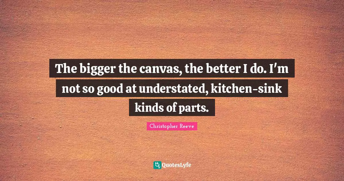 The bigger the canvas, the better I do. I'm not so good at understated, kitchen-sink kinds of parts.