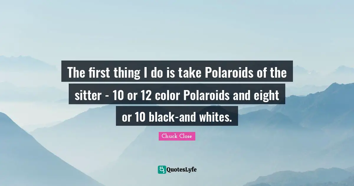 Polaroids Quotes: "The first thing I do is take Polaroids of the sitter - 10 or 12 color Polaroids and eight or 10 black-and whites."