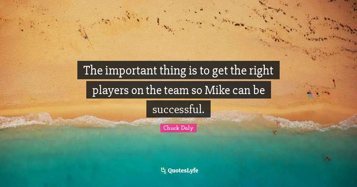 The important thing is to get the right players on the team so Mike can be successful.