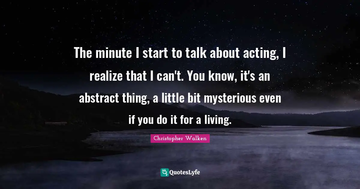 Christopher Walken Quotes: "The minute I start to talk about acting, I realize that I can't. You know, it's an abstract thing, a little bit mysterious even if you do it for a living."