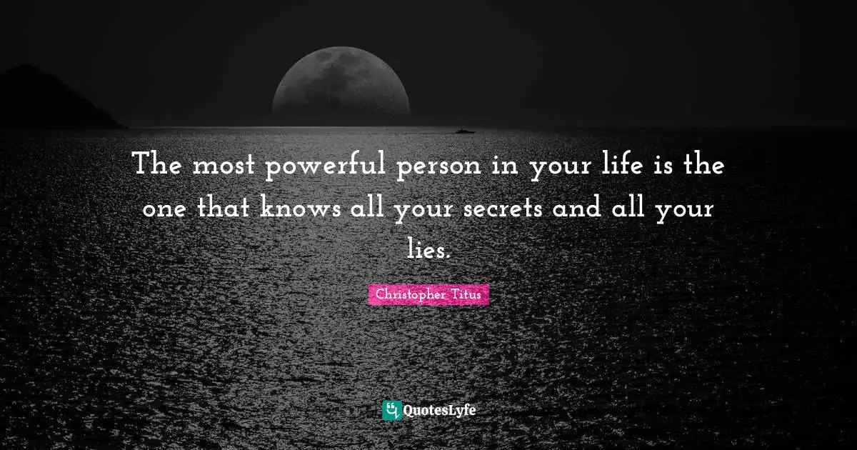 The most powerful person in your life is the one that knows all your secrets and all your lies.