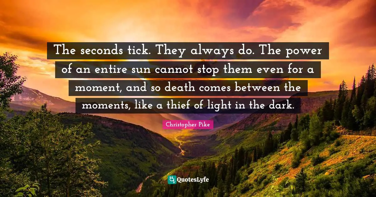 The seconds tick. They always do. The power of an entire sun cannot stop them even for a moment, and so death comes between the moments, like a thief of light in the dark.