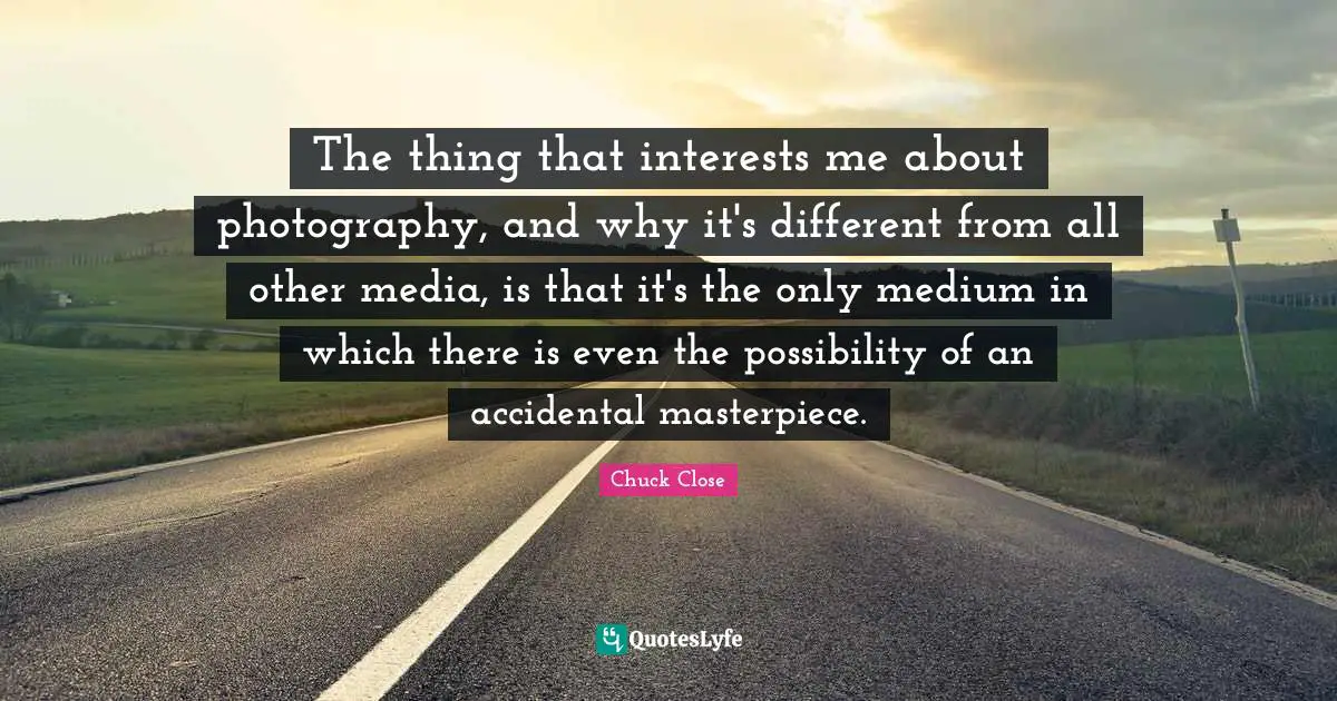 Masterpiece Quotes: "The thing that interests me about photography, and why it's different from all other media, is that it's the only medium in which there is even the possibility of an accidental masterpiece."