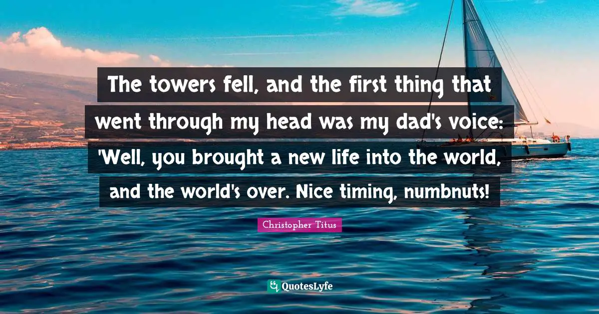 The towers fell, and the first thing that went through my head was my dad's voice: 'Well, you brought a new life into the world, and the world's over. Nice timing, numbnuts!