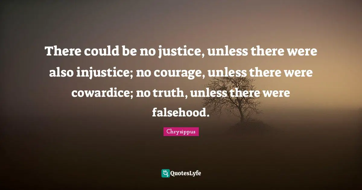 Chrysippus Quotes: "There could be no justice, unless there were also injustice; no courage, unless there were cowardice; no truth, unless there were falsehood."