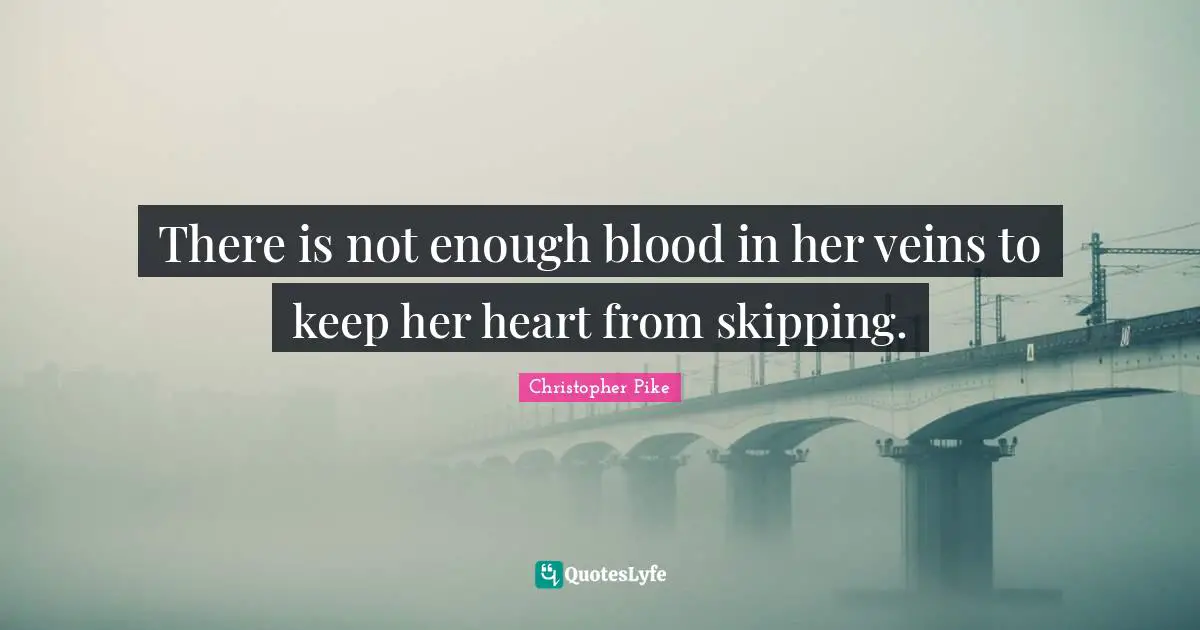There is not enough blood in her veins to keep her heart from skipping.