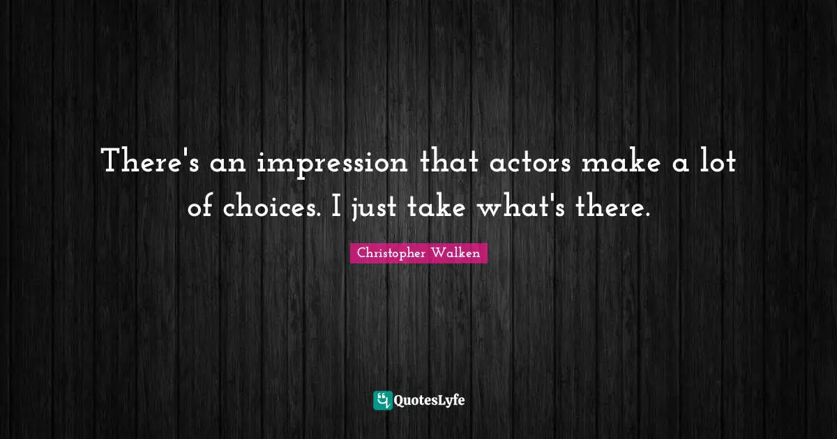 Christopher Walken Quotes: "There's an impression that actors make a lot of choices. I just take what's there."