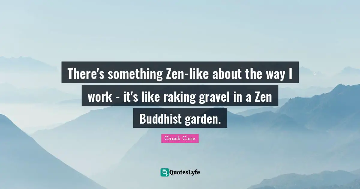 There's something Zen-like about the way I work - it's like raking gravel in a Zen Buddhist garden.