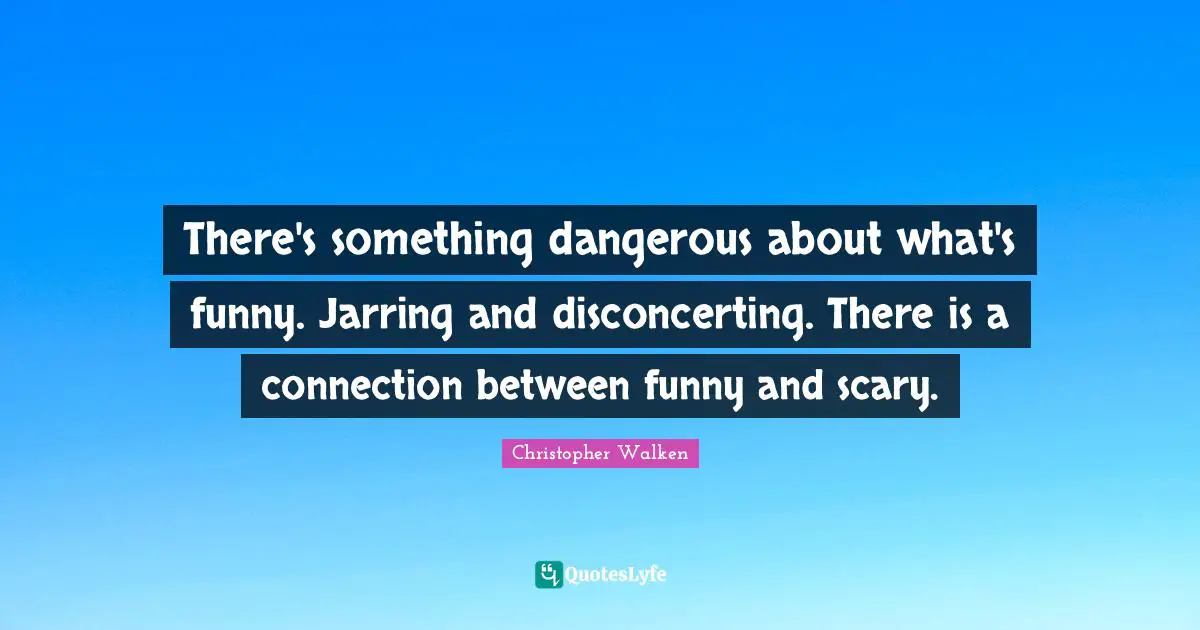Christopher Walken Quotes: "There's something dangerous about what's funny. Jarring and disconcerting. There is a connection between funny and scary."