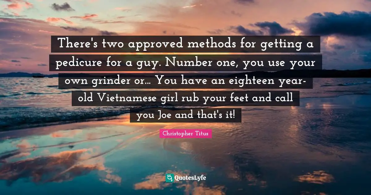 Christopher Titus Quotes: "There's two approved methods for getting a pedicure for a guy. Number one, you use your own grinder or... You have an eighteen year-old Vietnamese girl rub your feet and call you Joe and that's it!"