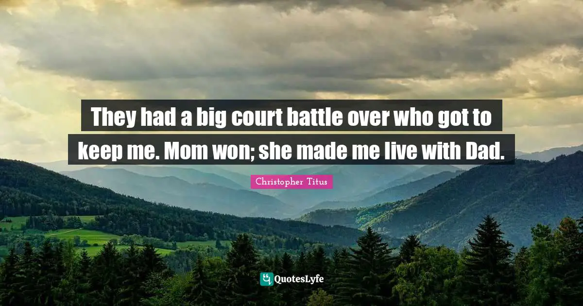 They had a big court battle over who got to keep me. Mom won; she made me live with Dad.