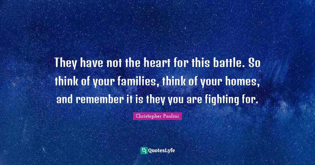They have not the heart for this battle. So think of your families, think of your homes, and remember it is they you are fighting for.
