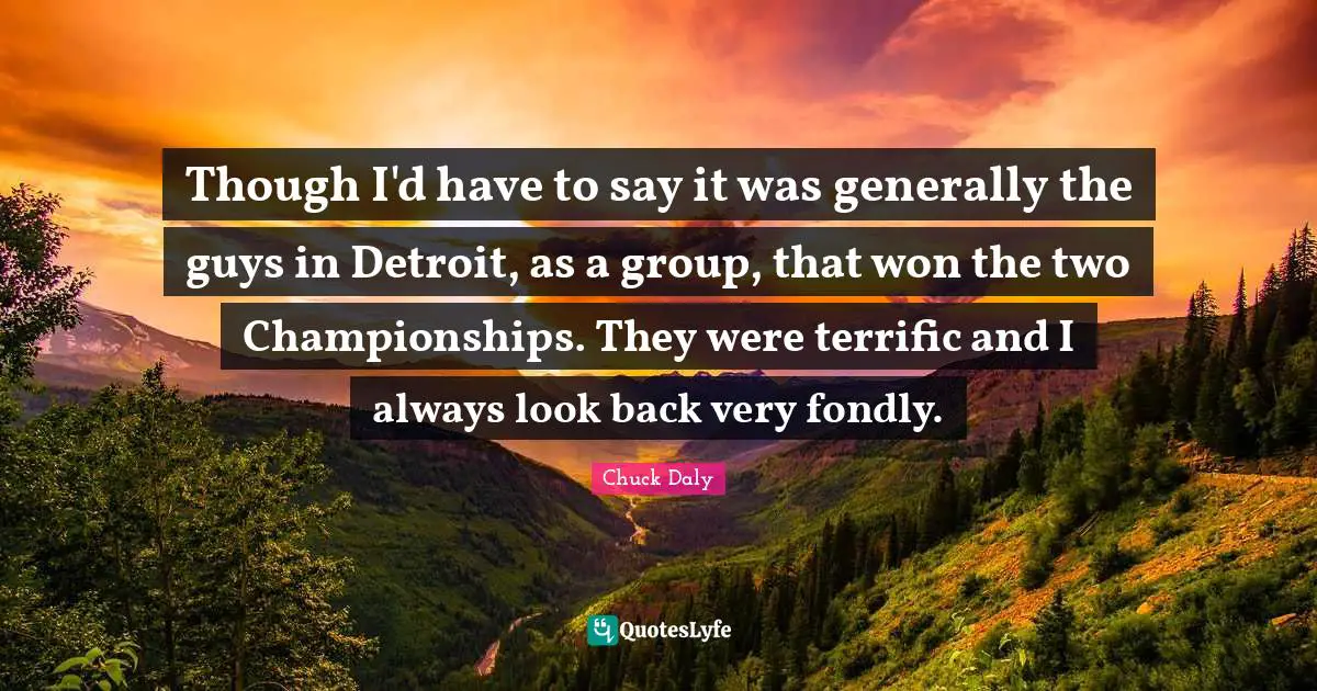 Though I'd have to say it was generally the guys in Detroit, as a group, that won the two Championships. They were terrific and I always look back very fondly.