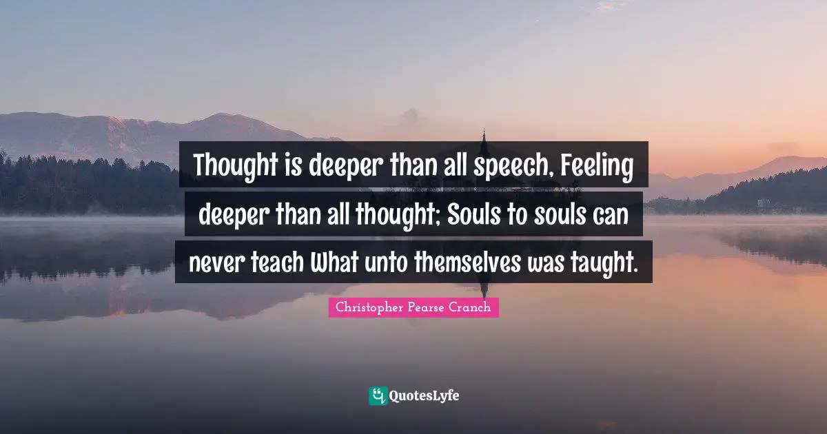 Thought is deeper than all speech, Feeling deeper than all thought; Souls to souls can never teach What unto themselves was taught.