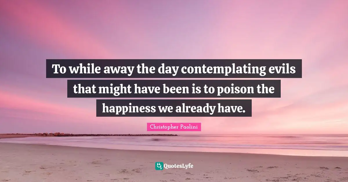 Christopher Paolini Quotes: "To while away the day contemplating evils that might have been is to poison the happiness we already have."