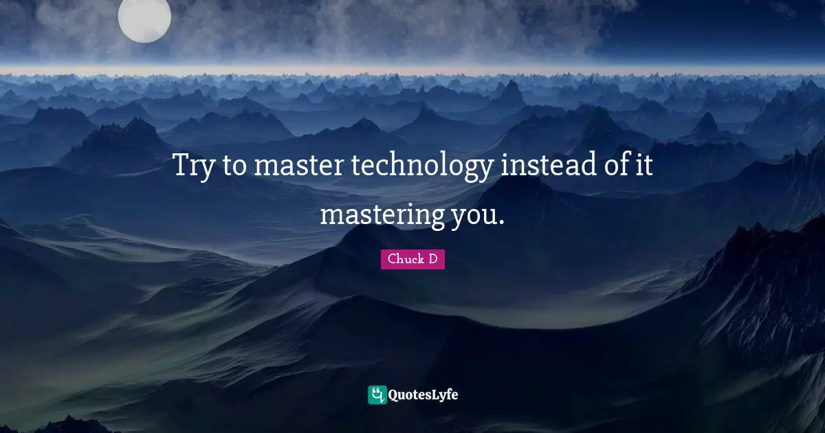 Try to master technology instead of it mastering you.