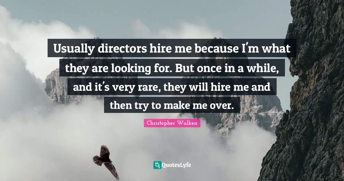 Usually directors hire me because I'm what they are looking for. But once in a while, and it's very rare, they will hire me and then try to make me over.