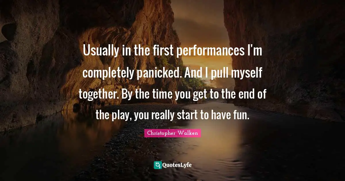 Christopher Walken Quotes: "Usually in the first performances I'm completely panicked. And I pull myself together. By the time you get to the end of the play, you really start to have fun."