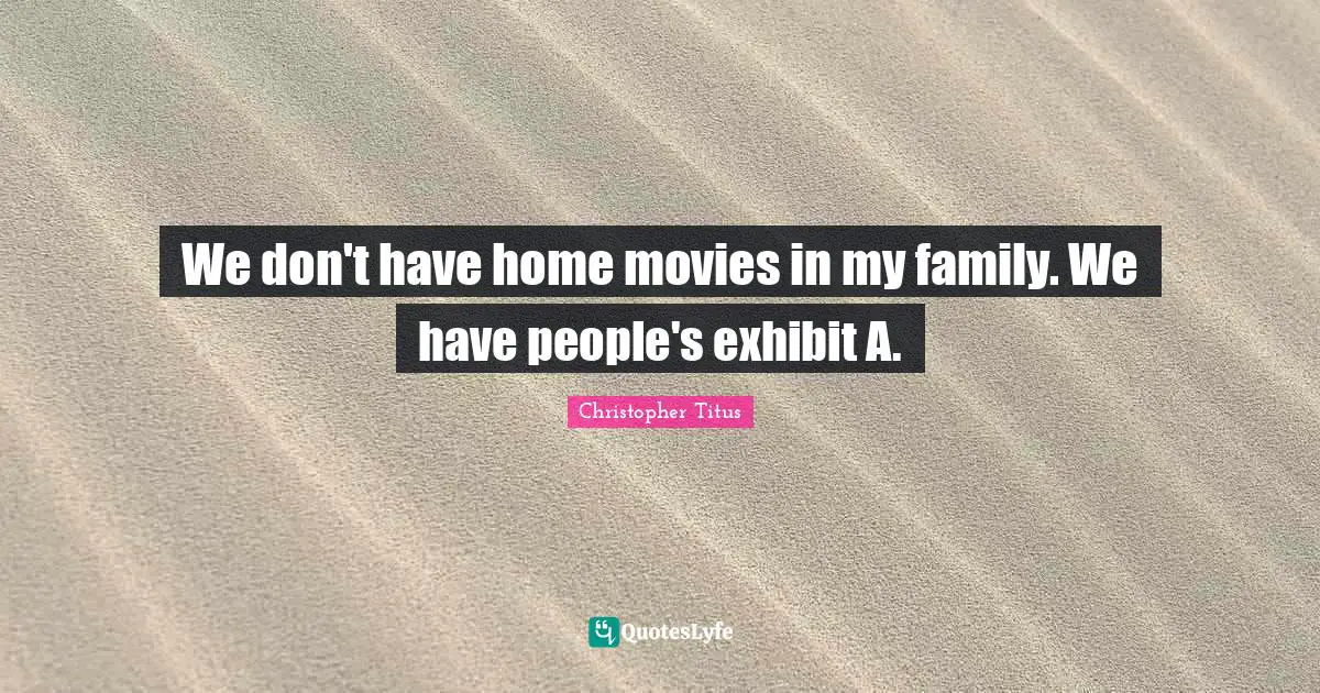 We don't have home movies in my family. We have people's exhibit A.