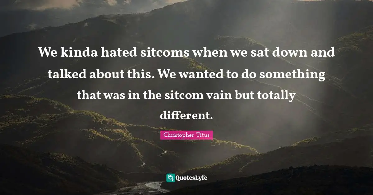 We kinda hated sitcoms when we sat down and talked about this. We wanted to do something that was in the sitcom vain but totally different.