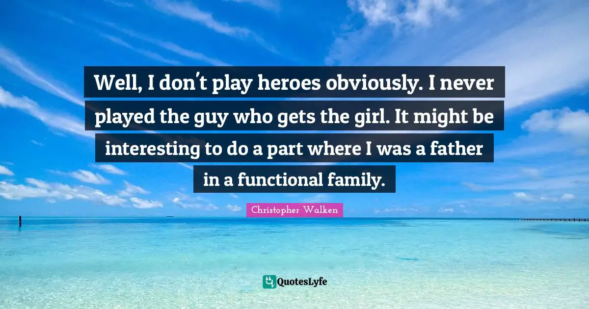 Christopher Walken Quotes: "Well, I don't play heroes obviously. I never played the guy who gets the girl. It might be interesting to do a part where I was a father in a functional family."