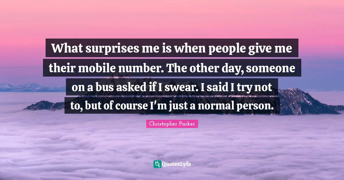 What surprises me is when people give me their mobile number. The other day, someone on a bus asked if I swear. I said I try not to, but of course I'm just a normal person.