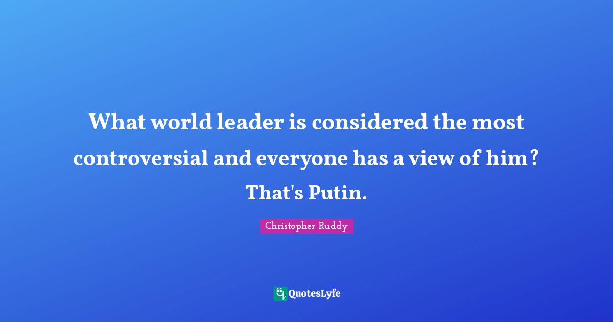 What world leader is considered the most controversial and everyone has a view of him? That's Putin.