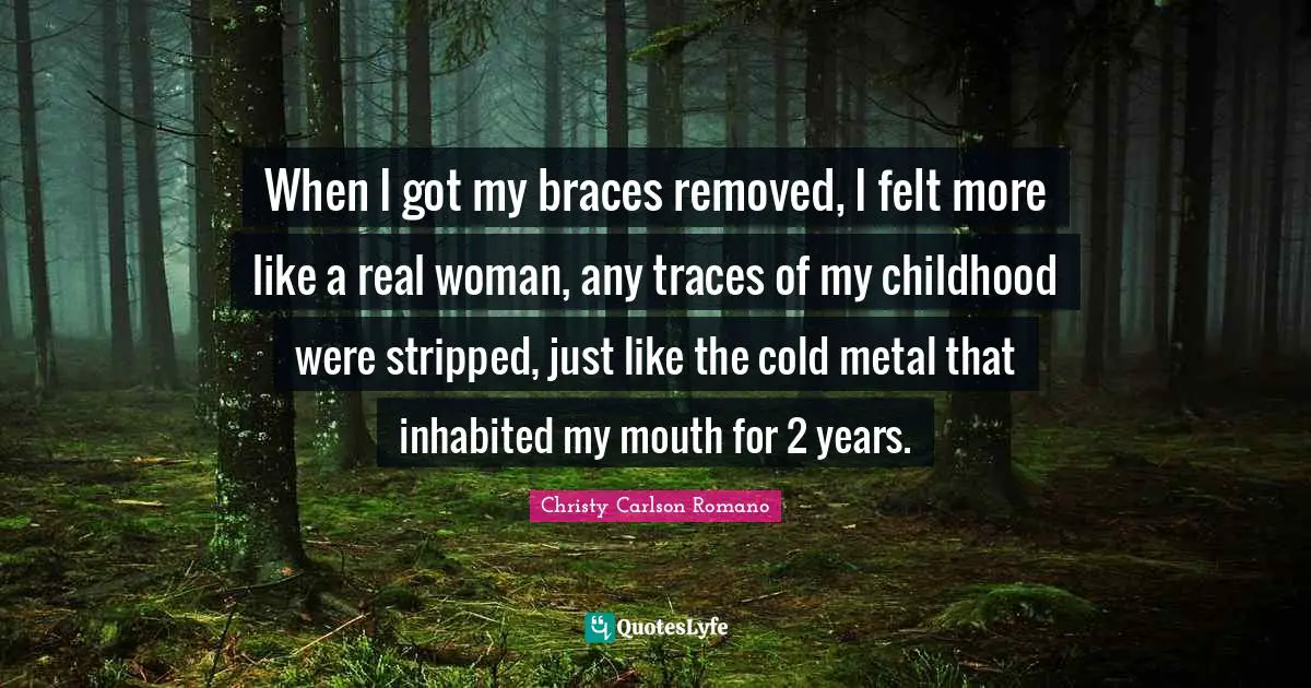 Braces Quotes: "When I got my braces removed, I felt more like a real woman, any traces of my childhood were stripped, just like the cold metal that inhabited my mouth for 2 years."
