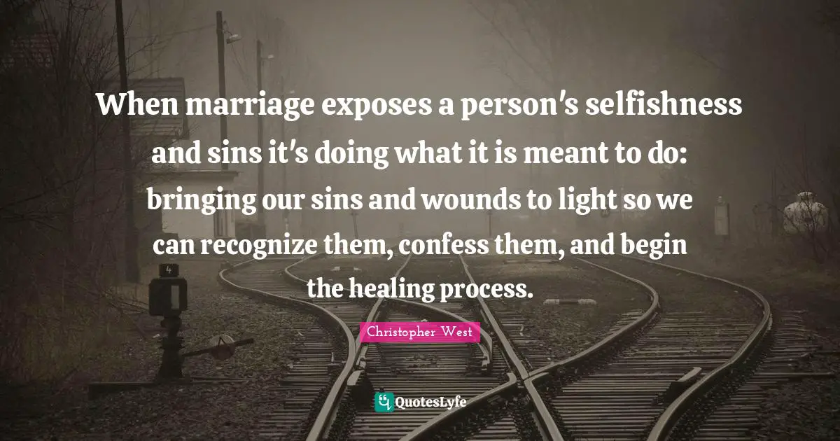 When marriage exposes a person's selfishness and sins it's doing what it is meant to do: bringing our sins and wounds to light so we can recognize them, confess them, and begin the healing process.