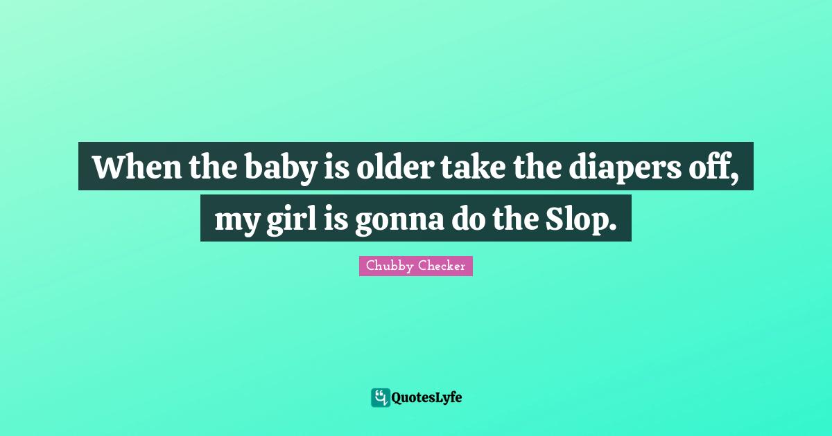 When the baby is older take the diapers off, my girl is gonna do the Slop.