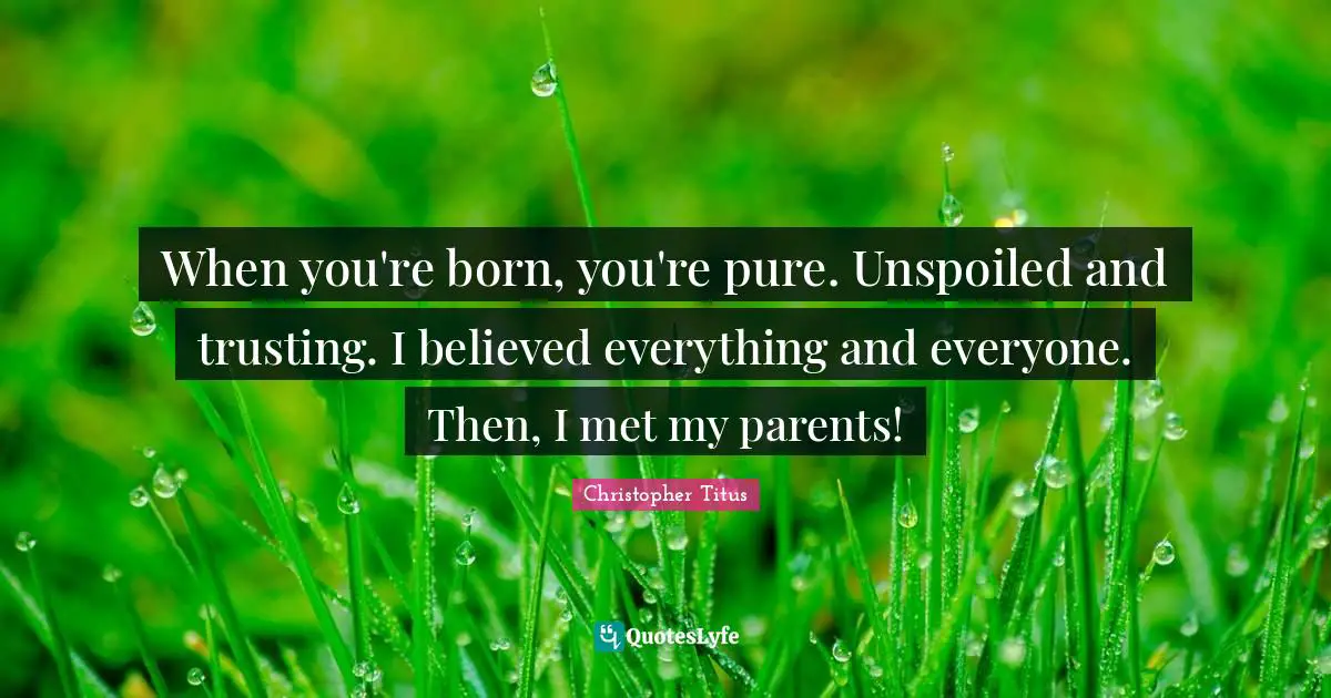 When you're born, you're pure. Unspoiled and trusting. I believed everything and everyone. Then, I met my parents!