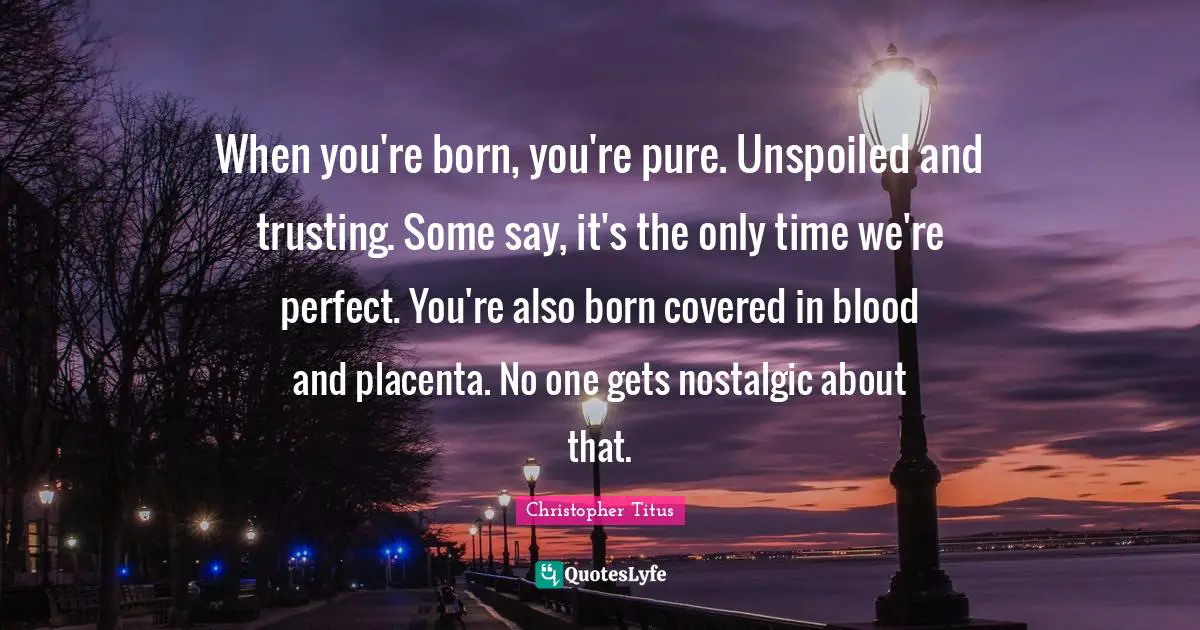 Christopher Titus Quotes: "When you're born, you're pure. Unspoiled and trusting. Some say, it's the only time we're perfect. You're also born covered in blood and placenta. No one gets nostalgic about that."