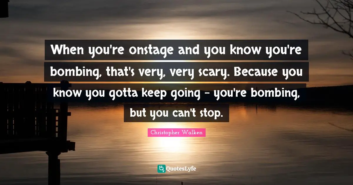 Bombing Quotes: "When you're onstage and you know you're bombing, that's very, very scary. Because you know you gotta keep going - you're bombing, but you can't stop."