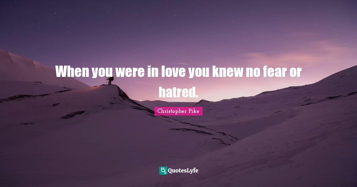 When you were in love you knew no fear or hatred.