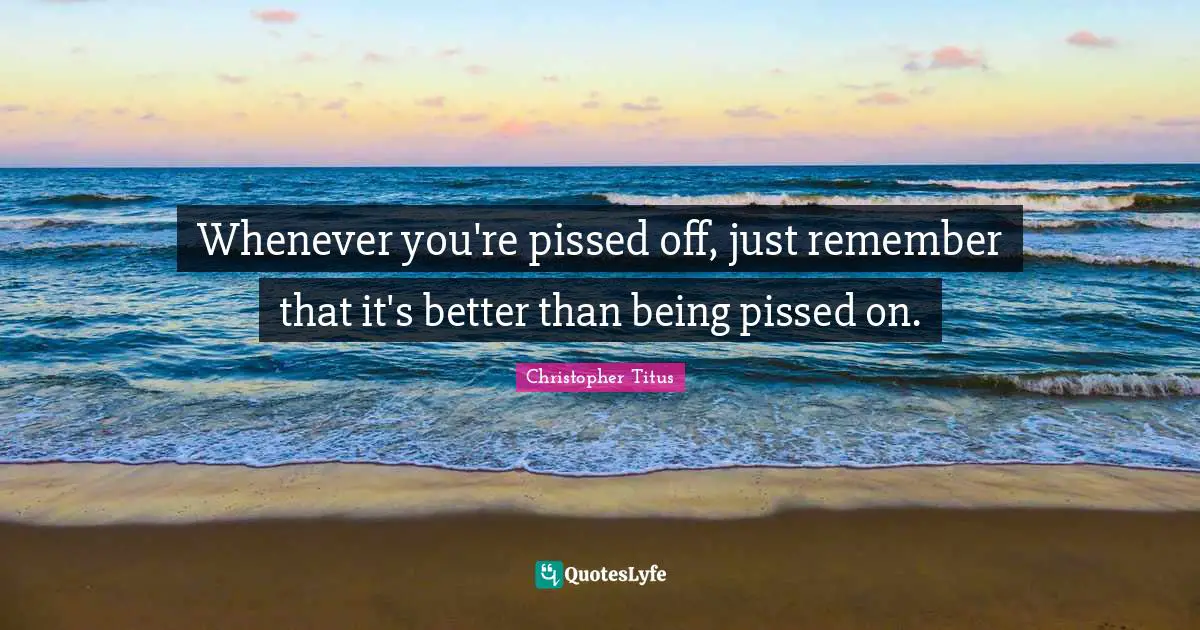 Christopher Titus Quotes: "Whenever you're pissed off, just remember that it's better than being pissed on."