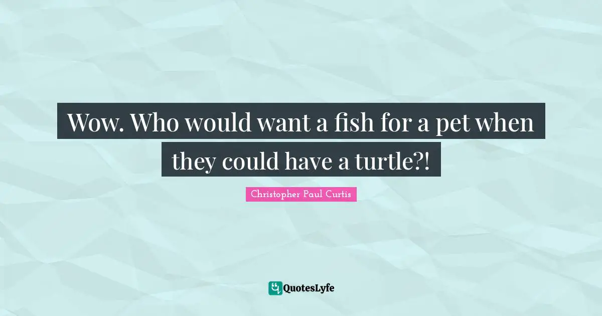 Wow. Who would want a fish for a pet when they could have a turtle?!