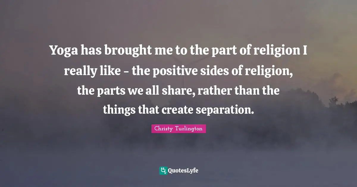 Christy Turlington Quotes: "Yoga has brought me to the part of religion I really like - the positive sides of religion, the parts we all share, rather than the things that create separation."