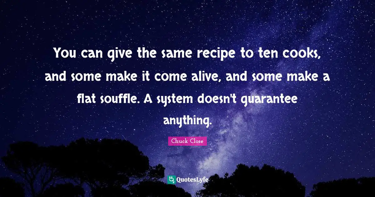 You can give the same recipe to ten cooks, and some make it come alive, and some make a flat souffle. A system doesn't guarantee anything.