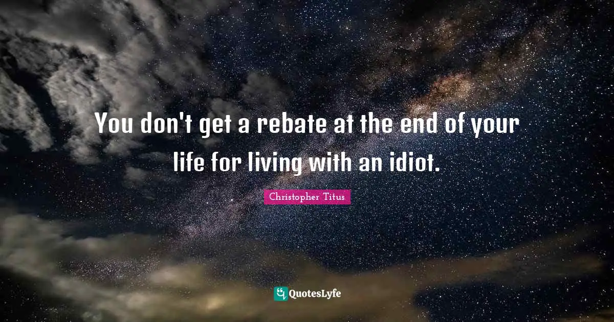 Christopher Titus Quotes: "You don't get a rebate at the end of your life for living with an idiot."