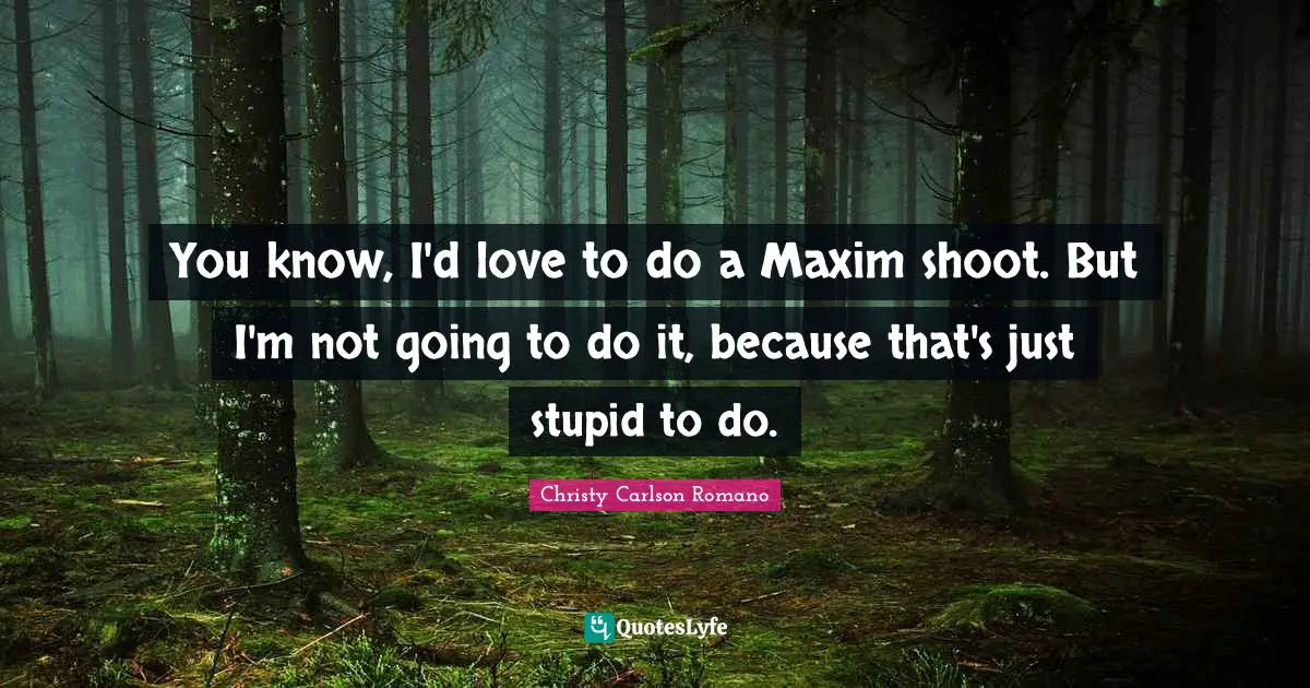 You know, I'd love to do a Maxim shoot. But I'm not going to do it, because that's just stupid to do.