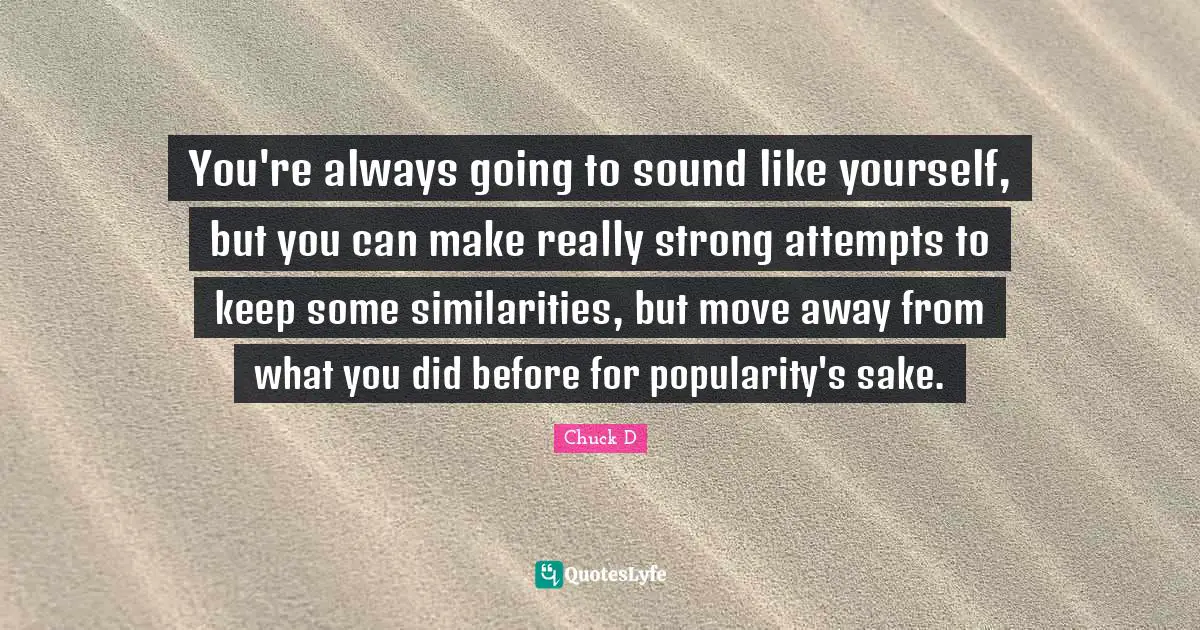 You're always going to sound like yourself, but you can make really strong attempts to keep some similarities, but move away from what you did before for popularity's sake.