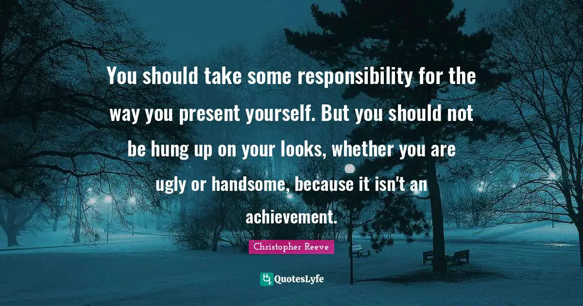 Christopher Reeve Quotes: "You should take some responsibility for the way you present yourself. But you should not be hung up on your looks, whether you are ugly or handsome, because it isn't an achievement."