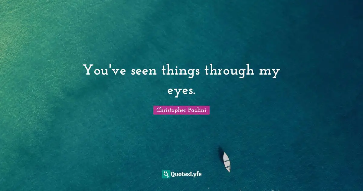 You've seen things through my eyes.