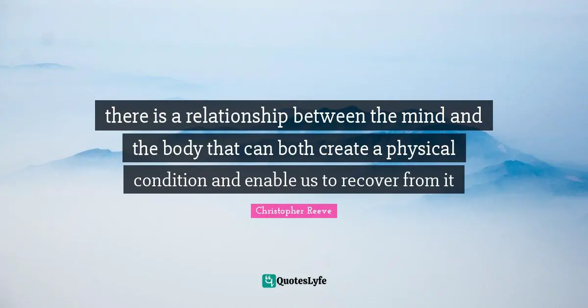 there is a relationship between the mind and the body that can both create a physical condition and enable us to recover from it
